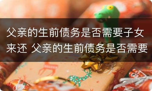 父亲的生前债务是否需要子女来还 父亲的生前债务是否需要子女来还清