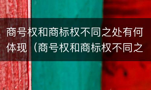 商号权和商标权不同之处有何体现（商号权和商标权不同之处有何体现和影响）