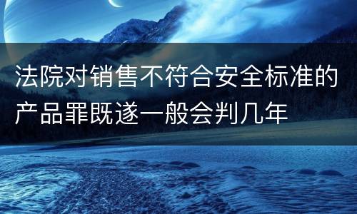 法院对销售不符合安全标准的产品罪既遂一般会判几年