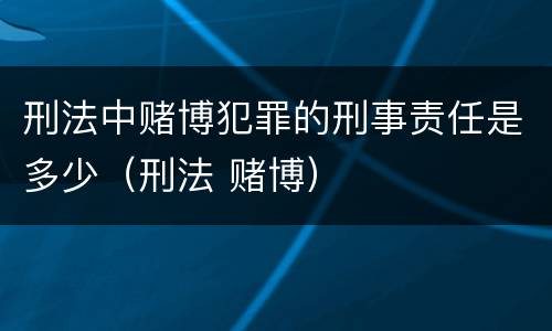 刑法中赌博犯罪的刑事责任是多少（刑法 赌博）