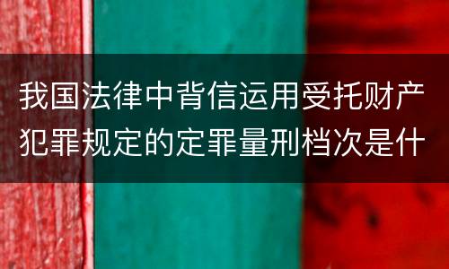 我国法律中背信运用受托财产犯罪规定的定罪量刑档次是什么