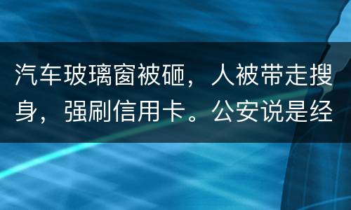 汽车玻璃窗被砸，人被带走搜身，强刷信用卡。公安说是经济纠纷对吗