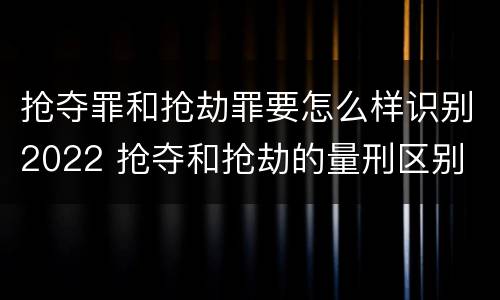 抢夺罪和抢劫罪要怎么样识别2022 抢夺和抢劫的量刑区别