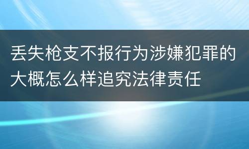 丢失枪支不报行为涉嫌犯罪的大概怎么样追究法律责任