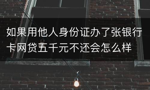 如果用他人身份证办了张银行卡网贷五千元不还会怎么样