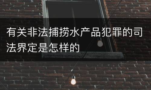 有关非法捕捞水产品犯罪的司法界定是怎样的