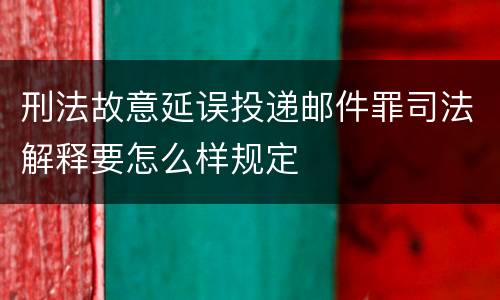 刑法故意延误投递邮件罪司法解释要怎么样规定