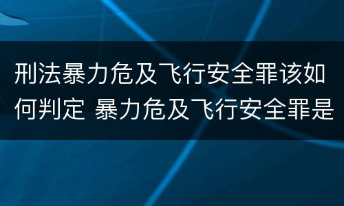 刑法暴力危及飞行安全罪该如何判定 暴力危及飞行安全罪是危险犯吗