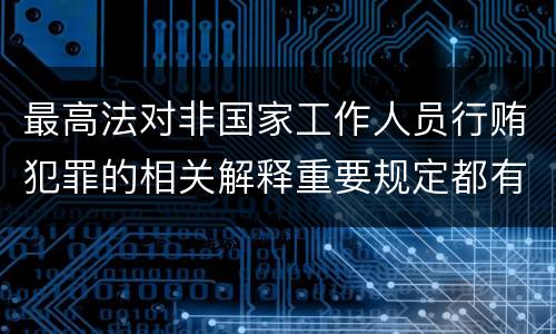 最高法对非国家工作人员行贿犯罪的相关解释重要规定都有哪些