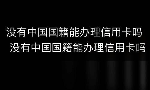 没有中国国籍能办理信用卡吗 没有中国国籍能办理信用卡吗现在