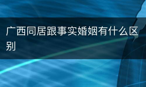 广西同居跟事实婚姻有什么区别