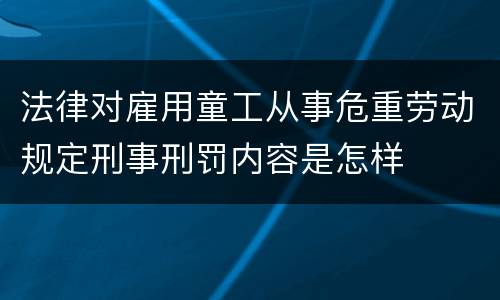 法律对雇用童工从事危重劳动规定刑事刑罚内容是怎样