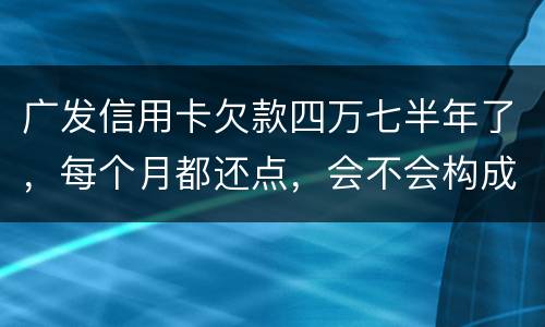 广发信用卡欠款四万七半年了，每个月都还点，会不会构成信用卡诈骗罪