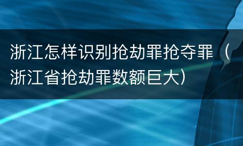 浙江怎样识别抢劫罪抢夺罪（浙江省抢劫罪数额巨大）