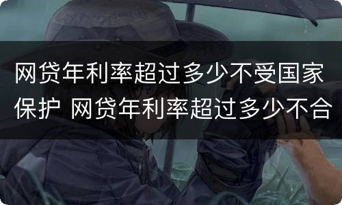 网贷年利率超过多少不受国家保护 网贷年利率超过多少不合法