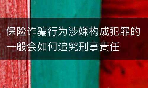 保险诈骗行为涉嫌构成犯罪的一般会如何追究刑事责任