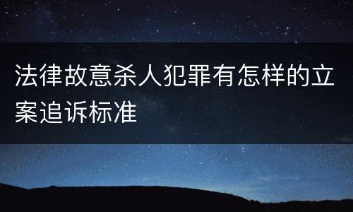 法律故意杀人犯罪有怎样的立案追诉标准