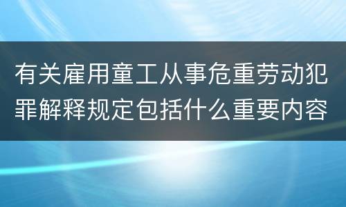 有关雇用童工从事危重劳动犯罪解释规定包括什么重要内容