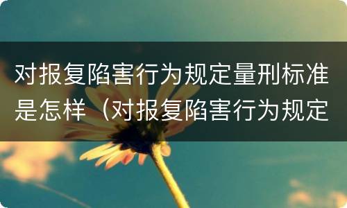 对报复陷害行为规定量刑标准是怎样（对报复陷害行为规定量刑标准是怎样认定的）