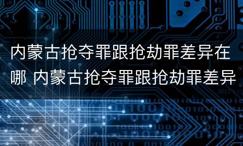 内蒙古抢夺罪跟抢劫罪差异在哪 内蒙古抢夺罪跟抢劫罪差异在哪里