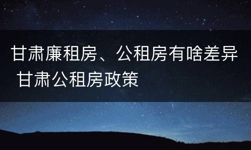 甘肃廉租房、公租房有啥差异 甘肃公租房政策