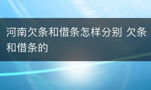 河南欠条和借条怎样分别 欠条和借条的