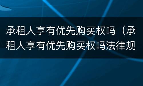 承租人享有优先购买权吗（承租人享有优先购买权吗法律规定）