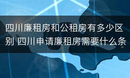 四川廉租房和公租房有多少区别 四川申请廉租房需要什么条件和资料