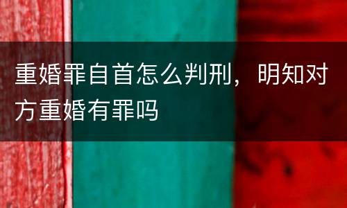 重婚罪自首怎么判刑，明知对方重婚有罪吗