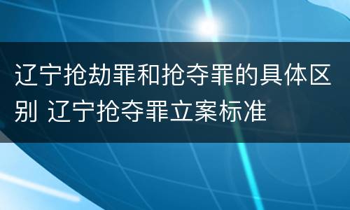 辽宁抢劫罪和抢夺罪的具体区别 辽宁抢夺罪立案标准