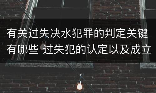 有关过失决水犯罪的判定关键有哪些 过失犯的认定以及成立标准