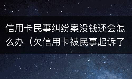 信用卡民事纠纷案没钱还会怎么办（欠信用卡被民事起诉了 但依旧还不起）