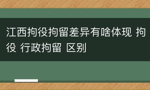 江西拘役拘留差异有啥体现 拘役 行政拘留 区别