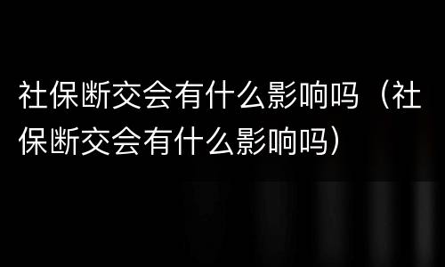 社保断交会有什么影响吗（社保断交会有什么影响吗）