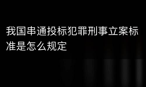 我国串通投标犯罪刑事立案标准是怎么规定