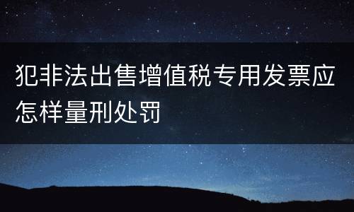 犯非法出售增值税专用发票应怎样量刑处罚