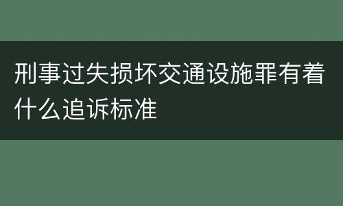 刑事过失损坏交通设施罪有着什么追诉标准