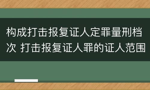 构成打击报复证人定罪量刑档次 打击报复证人罪的证人范围