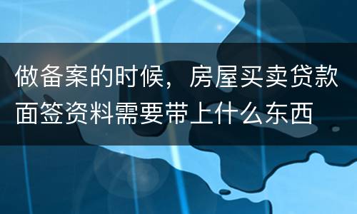 做备案的时候，房屋买卖贷款面签资料需要带上什么东西