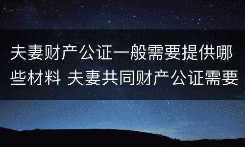 夫妻财产公证一般需要提供哪些材料 夫妻共同财产公证需要什么材料