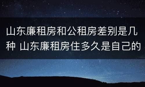 山东廉租房和公租房差别是几种 山东廉租房住多久是自己的