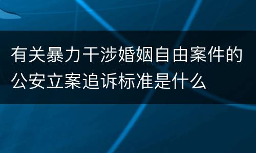 有关暴力干涉婚姻自由案件的公安立案追诉标准是什么