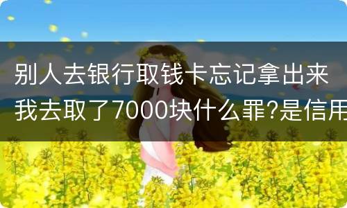 别人去银行取钱卡忘记拿出来我去取了7000块什么罪?是信用卡诈骗罪吗