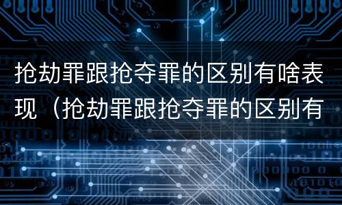 抢劫罪跟抢夺罪的区别有啥表现（抢劫罪跟抢夺罪的区别有啥表现呢）