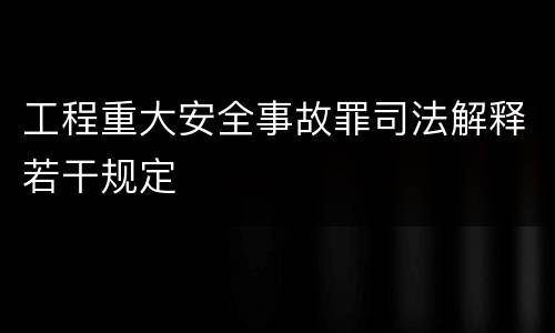 工程重大安全事故罪司法解释若干规定