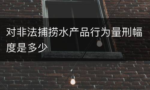 对非法捕捞水产品行为量刑幅度是多少