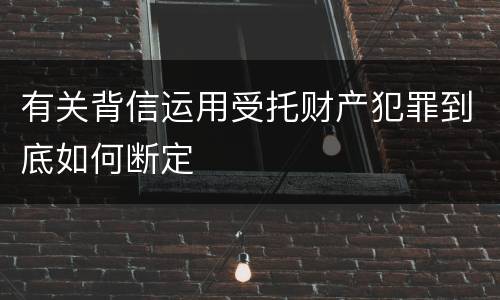 有关背信运用受托财产犯罪到底如何断定