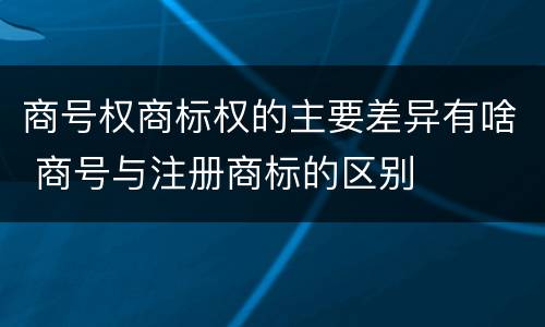 商号权商标权的主要差异有啥 商号与注册商标的区别