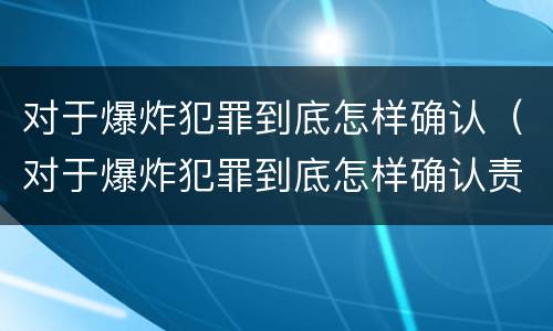 对于爆炸犯罪到底怎样确认（对于爆炸犯罪到底怎样确认责任）