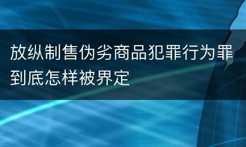 放纵制售伪劣商品犯罪行为罪到底怎样被界定